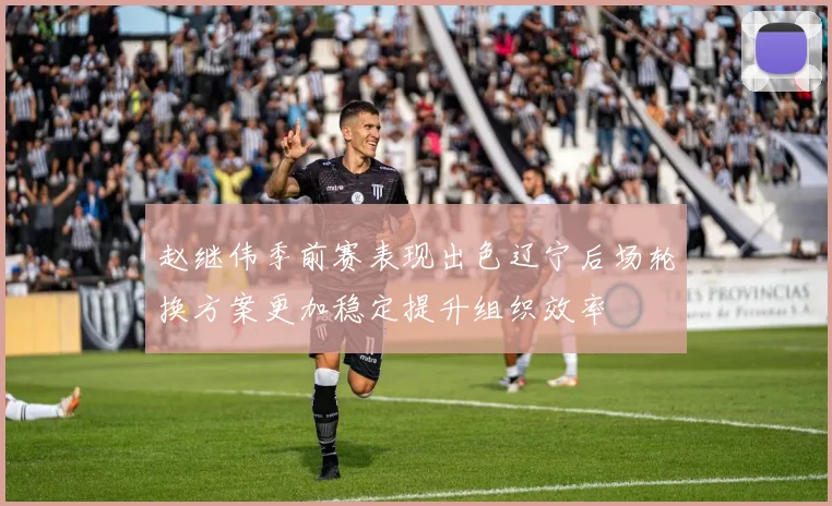 赵继伟季前赛表现出色辽宁后场轮换方案更加稳定提升组织效率