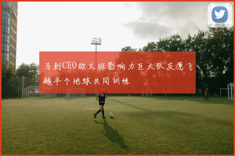马刺CEO称文班影响力巨大队友愿飞越半个地球共同训练